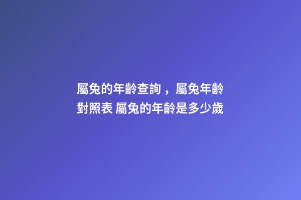 屬兔的年齡查詢，屬兔年齡對照表 屬兔的年齡是多少歲